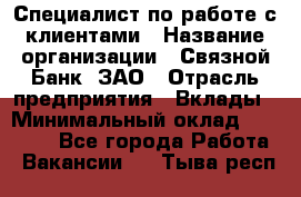 Специалист по работе с клиентами › Название организации ­ Связной Банк, ЗАО › Отрасль предприятия ­ Вклады › Минимальный оклад ­ 22 800 - Все города Работа » Вакансии   . Тыва респ.